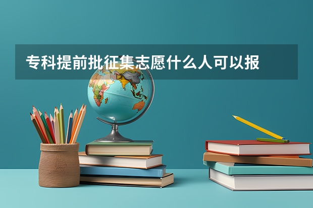 专科提前批征集志愿什么人可以报