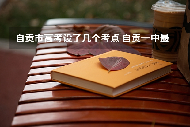 自贡市高考设了几个考点 自贡一中最近三年高考升学率