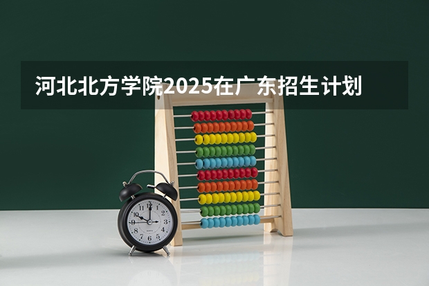 河北北方学院2025在广东招生计划