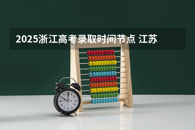 2025浙江高考录取时间节点 江苏高考本科录取时间安排