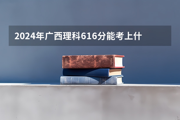 2024年广西理科616分能考上什么大学?