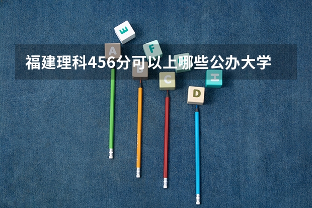 福建理科456分可以上哪些公办大学