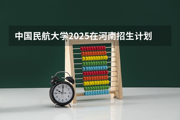 中国民航大学2025在河南招生计划