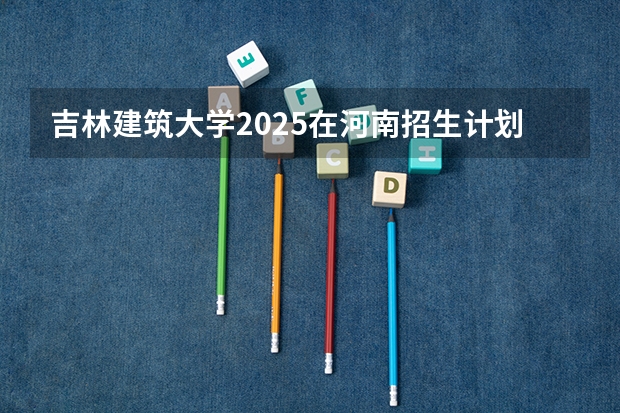 吉林建筑大学2025在河南招生计划