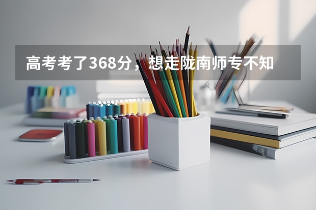 高考考了368分，想走陇南师专不知今年可以走吗？