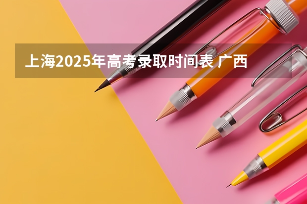 上海2025年高考录取时间表 广西高考查分数时间