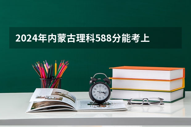 2024年内蒙古理科588分能考上什么大学？