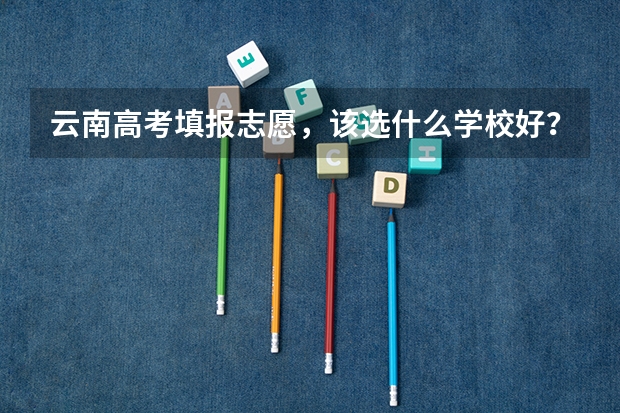 云南高考填报志愿，该选什么学校好？