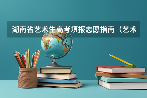 湖南省艺术生高考填报志愿指南（艺术生高考志愿填报的4个方法）