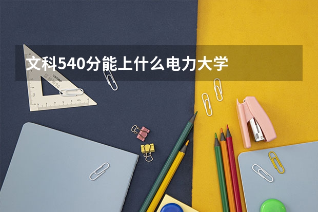文科540分能上什么电力大学