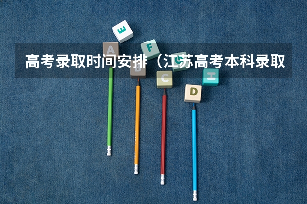 高考录取时间安排（江苏高考本科录取时间安排）