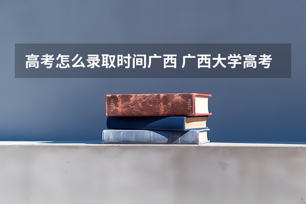 高考怎么录取时间广西 广西大学高考录取时间及查询入口