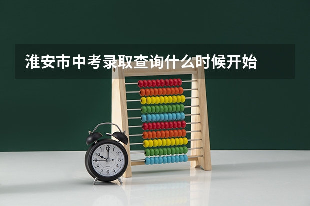 淮安市中考录取查询什么时候开始