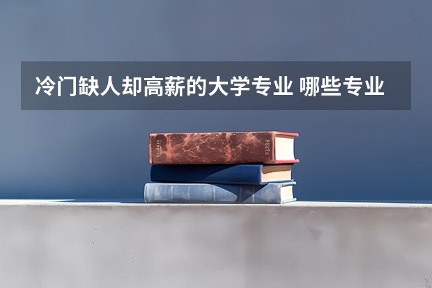 冷门缺人却高薪的大学专业 哪些专业小众就业率高