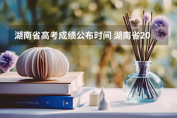 湖南省高考成绩公布时间 湖南省2025高考查分