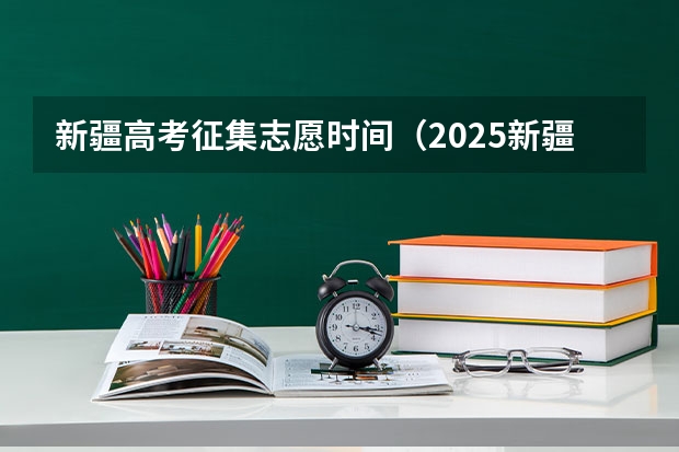 新疆高考征集志愿时间（2025新疆高考查分时间）
