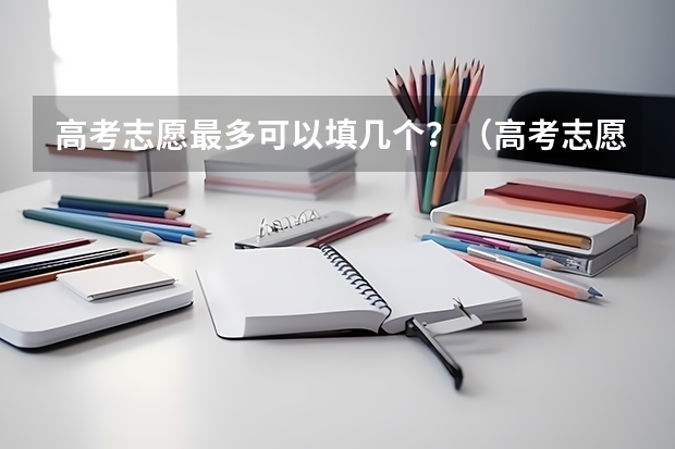 高考志愿最多可以填几个？（高考志愿可以填报几个）
