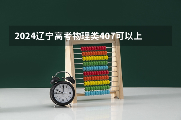 2024辽宁高考物理类407可以上什么大学预测