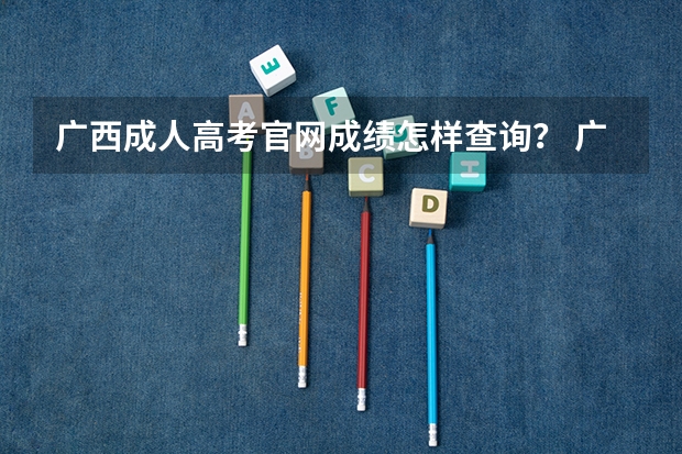 广西成人高考官网成绩怎样查询? 广西高考成绩查询系统入口