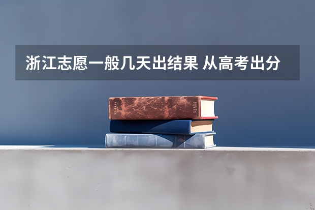浙江志愿一般几天出结果 从高考出分后到填完志愿，所有的流程是怎样的？