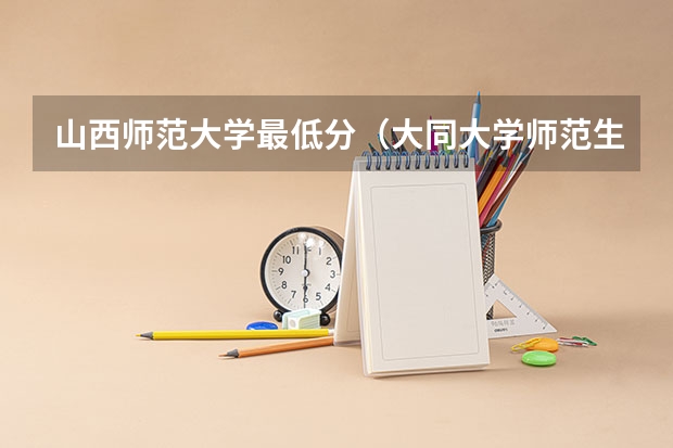 山西师范大学最低分(大同大学师范生大几实习)