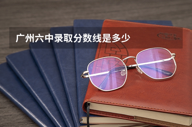 广州六中录取分数线是多少