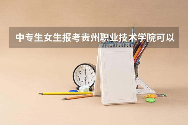 中专生女生报考贵州职业技术学院可以选什么专业就读