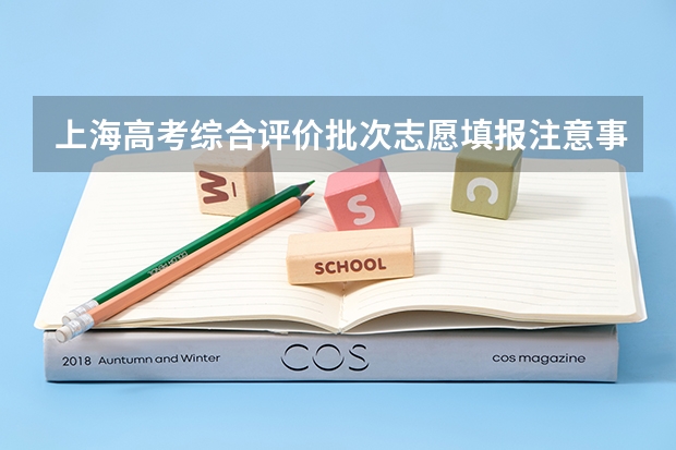 上海高考综合评价批次志愿填报注意事项有哪些?