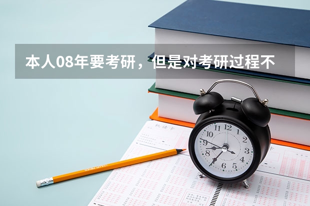 本人08年要考研,但是对考研过程不太了解```希望哪个高人能指点一下。谢谢