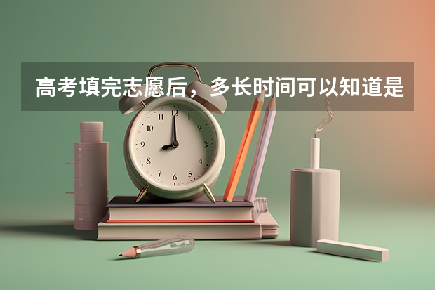 高考填完志愿后,多长时间可以知道是否被录取? 高考录取查询时间