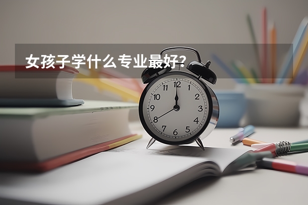 女孩子学什么专业最好?