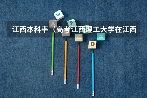 江西本科率(高考江西理工大学在江西省录取分数线)