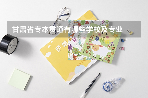 甘肃省专本贯通有哪些学校及专业