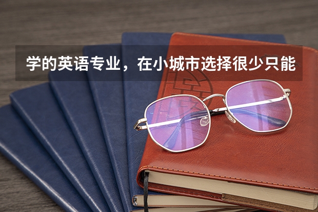 学的英语专业,在小城市选择很少只能干英语老师,自己又不想干。是否应该瞅机会去大城市还是怎么办呢?