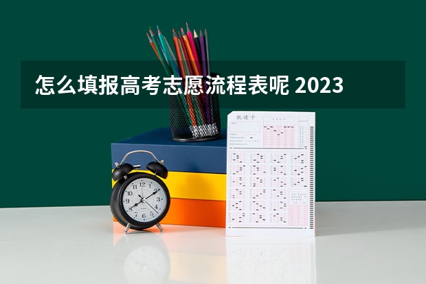 怎么填报高考志愿流程表呢 2023年高考怎样填报志愿表