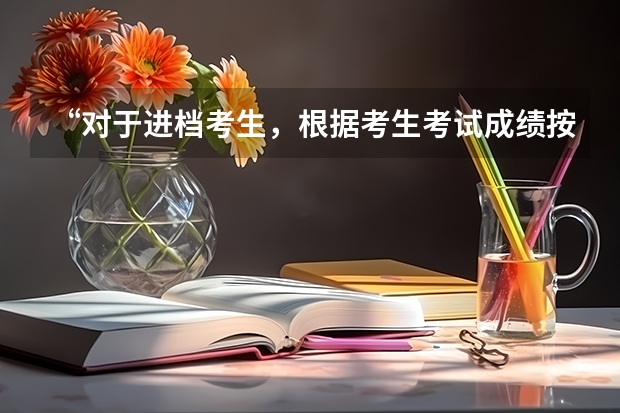 “对于进档考生，根据考生考试成绩按照专业志愿优先方式从高分到低分依次录取”（高考填报志愿时学校要按分数排高低，专业要不要按分数排？）