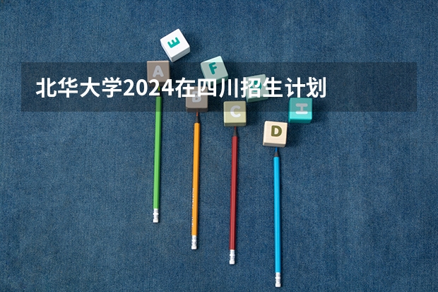 北华大学2024在四川招生计划