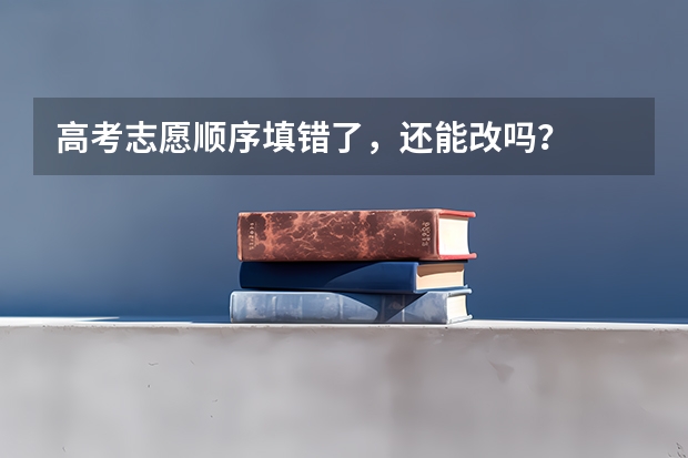 高考志愿顺序填错了，还能改吗？