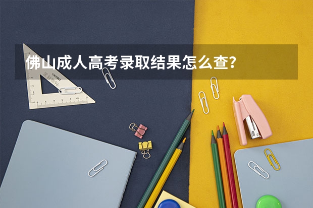 佛山成人高考录取结果怎么查？