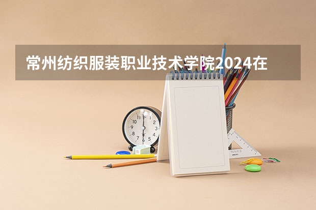 常州纺织服装职业技术学院2024在贵州招生计划