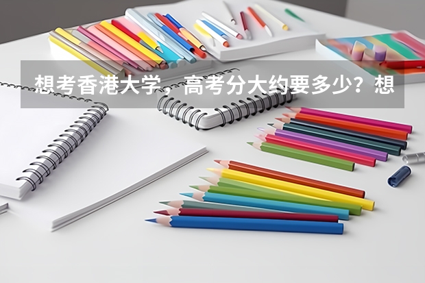 想考香港大学，高考分大约要多少？想得奖学金呢？要多少分？面试时又要表现怎样？