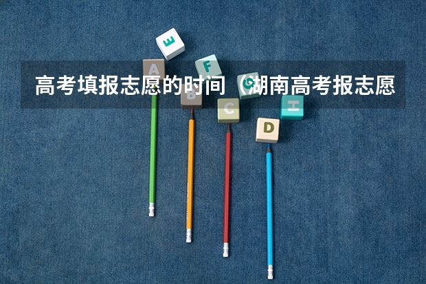 高考填报志愿的时间（湖南高考报志愿时间和截止时间具体几点）