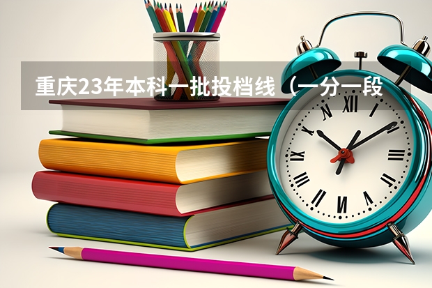 重庆23年本科一批投档线（一分一段表,重庆今年的分数线证实了今年的考试难度）
