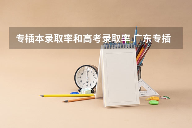 专插本录取率和高考录取率 广东专插本公办录取率