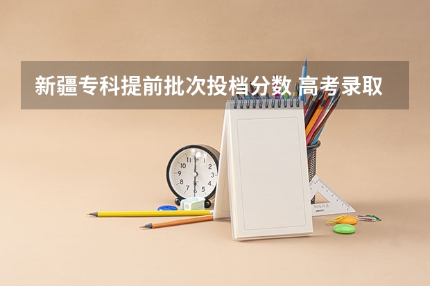 新疆专科提前批次投档分数 高考录取分数线？
