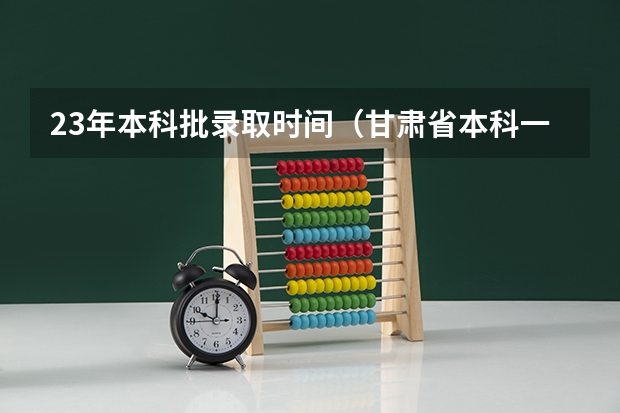 23年本科批录取时间（甘肃省本科一批录取结果公布时间）