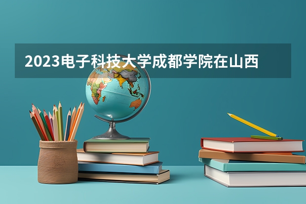 2023电子科技大学成都学院在山西高考专业计划招生多少人