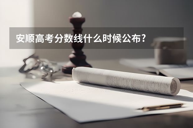 安顺高考分数线什么时候公布?