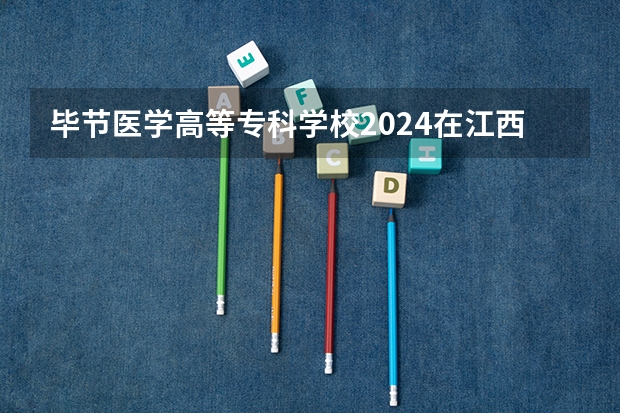 毕节医学高等专科学校2024在江西招生计划