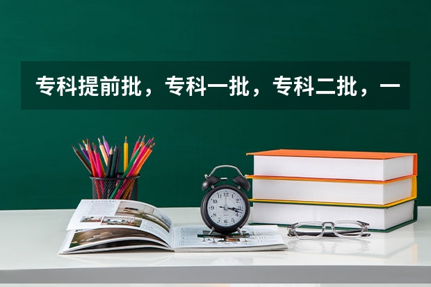 专科提前批，专科一批，专科二批，一共报几个志愿（上大学时上本科里的专科，那等高考报志愿时是报本科批还是专科）